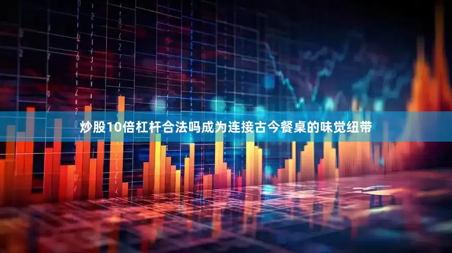 炒股10倍杠杆合法吗成为连接古今餐桌的味觉纽带