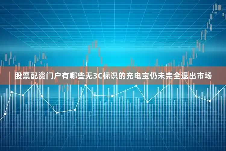 股票配资门户有哪些无3C标识的充电宝仍未完全退出市场