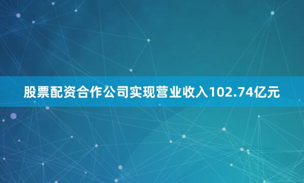 股票配资合作公司实现营业收入102.74亿元
