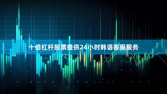 十倍杠杆股票提供24小时韩语客服服务