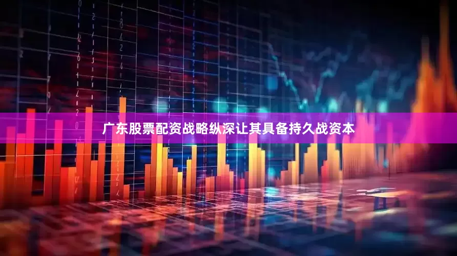 广东股票配资战略纵深让其具备持久战资本