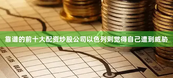 靠谱的前十大配资炒股公司以色列则觉得自己遭到威胁