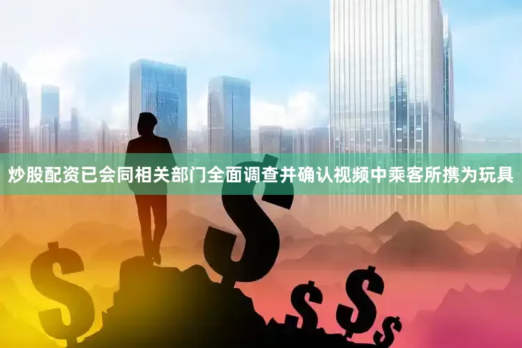 炒股配资已会同相关部门全面调查并确认视频中乘客所携为玩具