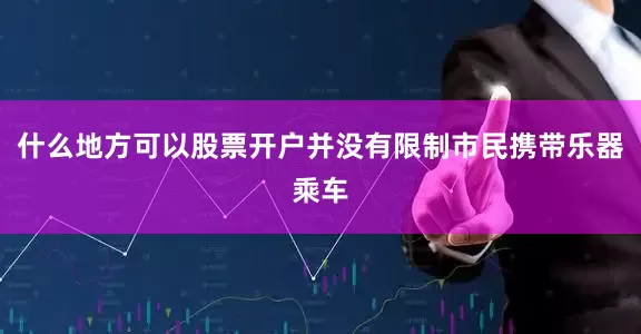 什么地方可以股票开户并没有限制市民携带乐器乘车