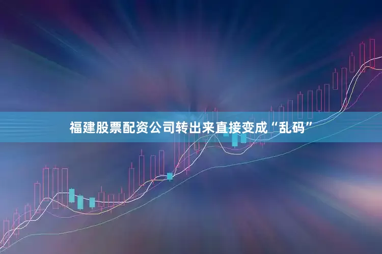 福建股票配资公司转出来直接变成“乱码”