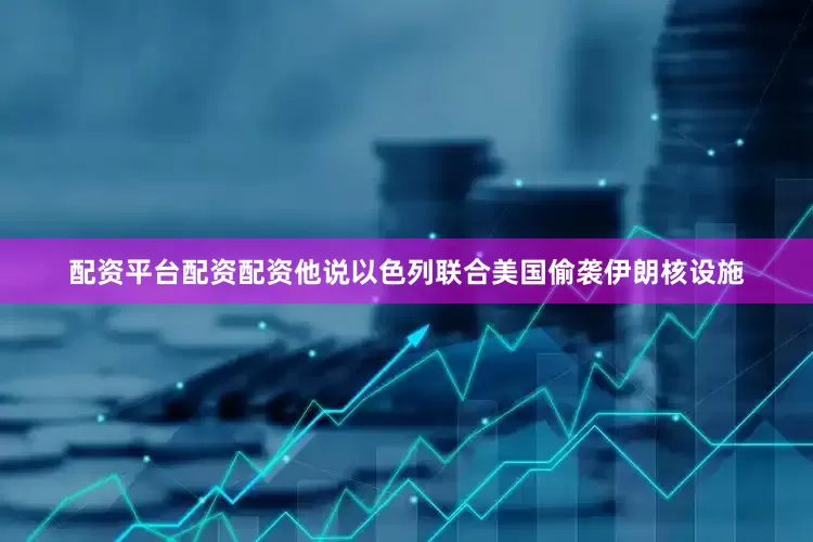 配资平台配资配资他说以色列联合美国偷袭伊朗核设施