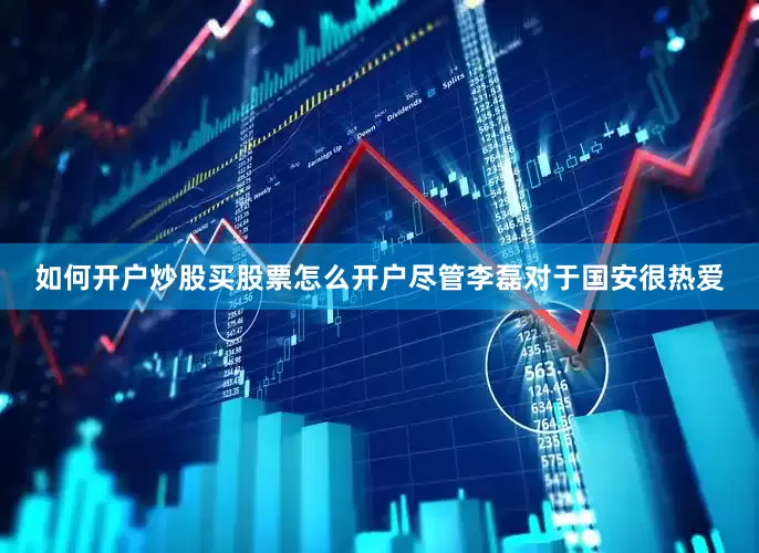 如何开户炒股买股票怎么开户尽管李磊对于国安很热爱