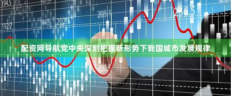 配资网导航党中央深刻把握新形势下我国城市发展规律