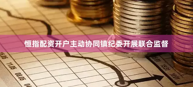 恒指配资开户主动协同镇纪委开展联合监督