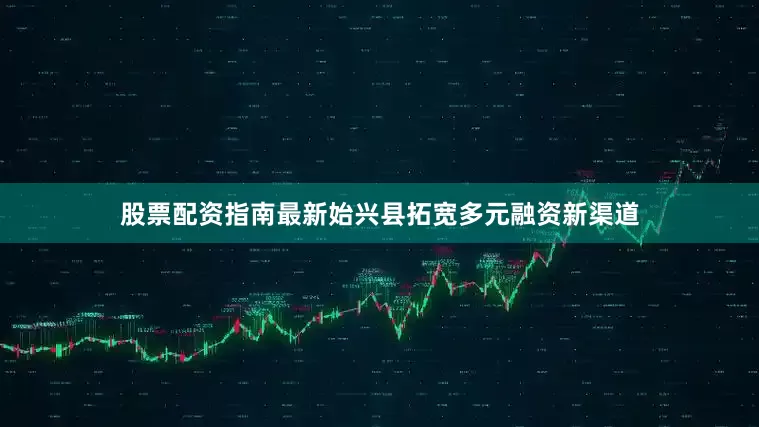 股票配资指南最新始兴县拓宽多元融资新渠道