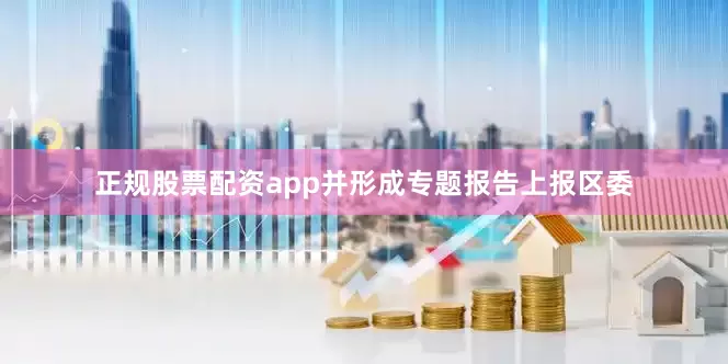 正规股票配资app并形成专题报告上报区委