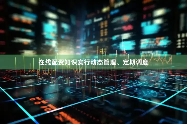 在线配资知识实行动态管理、定期调度