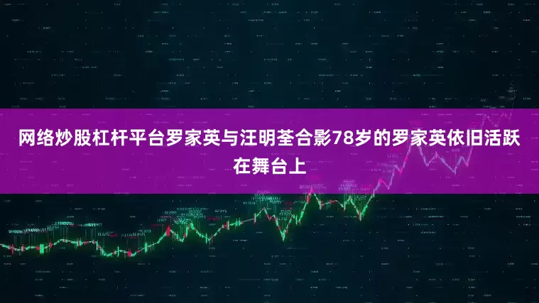 网络炒股杠杆平台罗家英与汪明荃合影78岁的罗家英依旧活跃在舞台上