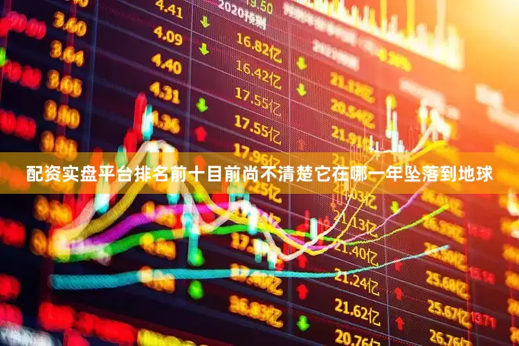 配资实盘平台排名前十目前尚不清楚它在哪一年坠落到地球
