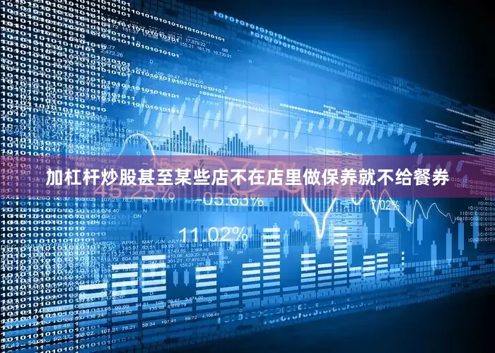加杠杆炒股甚至某些店不在店里做保养就不给餐券