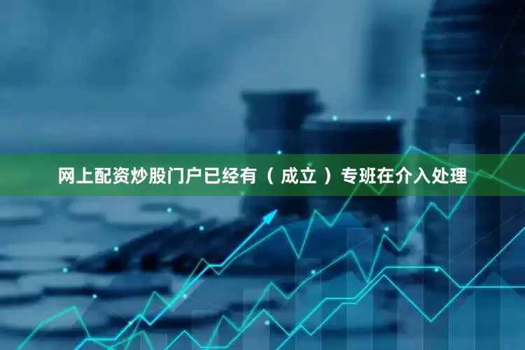 网上配资炒股门户已经有（ 成立 ）专班在介入处理